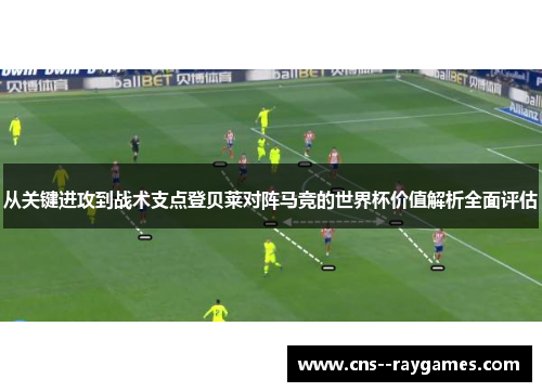 从关键进攻到战术支点登贝莱对阵马竞的世界杯价值解析全面评估 从关键进攻到战术支点登贝莱对阵马竞的世界杯价值解析全面评估