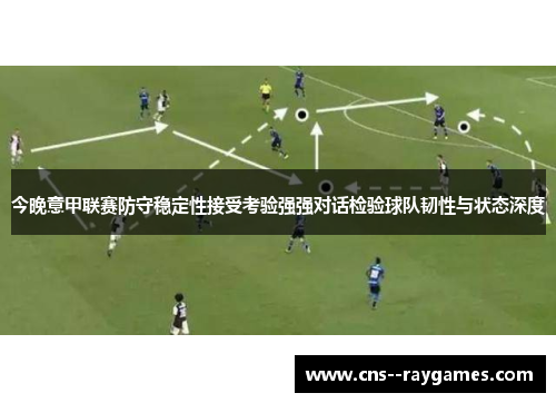 今晚意甲联赛防守稳定性接受考验强强对话检验球队韧性与状态深度 今晚意甲联赛防守稳定性接受考验强强对话检验球队韧性与状态深度