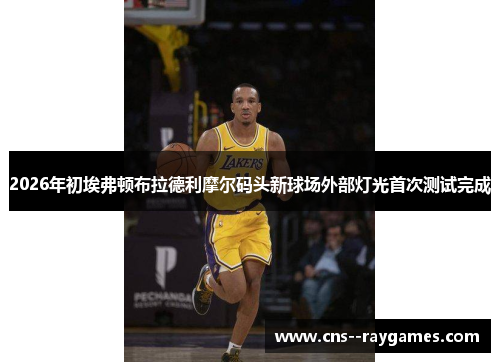 2026年初埃弗顿布拉德利摩尔码头新球场外部灯光首次测试完成 2026年初埃弗顿布拉德利摩尔码头新球场外部灯光首次测试完成