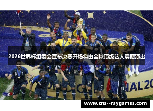 2026世界杯组委会宣布决赛开场将由全球顶级艺人震撼演出