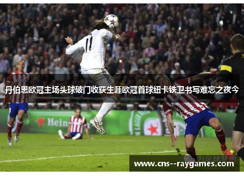 丹伯恩欧冠主场头球破门收获生涯欧冠首球纽卡铁卫书写难忘之夜今