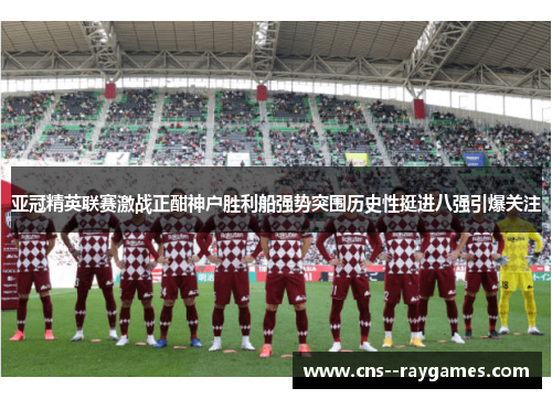 亚冠精英联赛激战正酣神户胜利船强势突围历史性挺进八强引爆关注 亚冠精英联赛激战正酣神户胜利船强势突围历史性挺进八强引爆关注