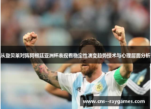 从登贝莱对阵阿根廷亚洲杯表现看稳定性演变趋势技术与心理层面分析 从登贝莱对阵阿根廷亚洲杯表现看稳定性演变趋势技术与心理层面分析