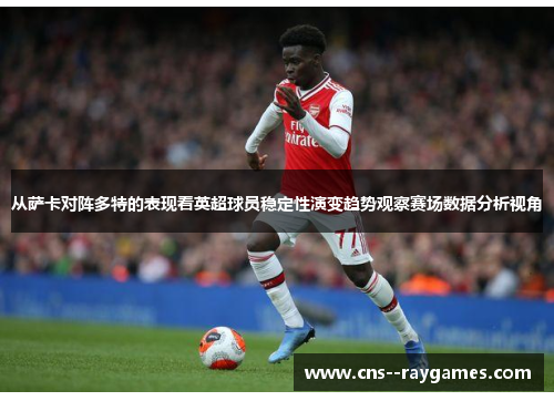 从萨卡对阵多特的表现看英超球员稳定性演变趋势观察赛场数据分析视角 从萨卡对阵多特的表现看英超球员稳定性演变趋势观察赛场数据分析视角