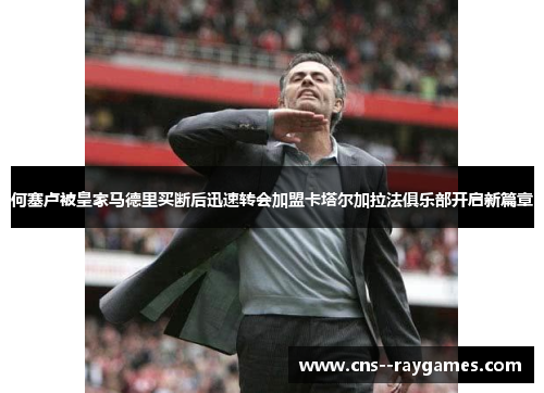 何塞卢被皇家马德里买断后迅速转会加盟卡塔尔加拉法俱乐部开启新篇章 何塞卢被皇家马德里买断后迅速转会加盟卡塔尔加拉法俱乐部开启新篇章