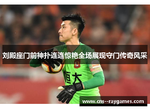 刘殿座门前神扑连连惊艳全场展现守门传奇风采