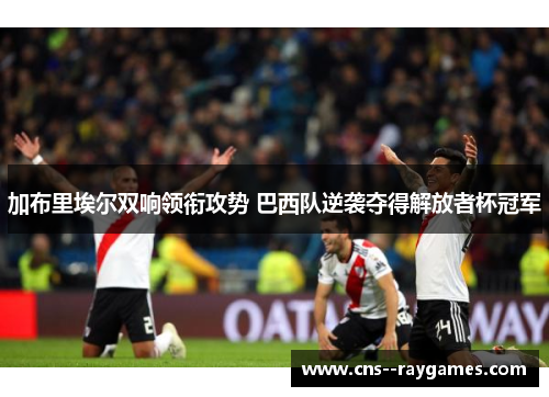加布里埃尔双响领衔攻势 巴西队逆袭夺得解放者杯冠军