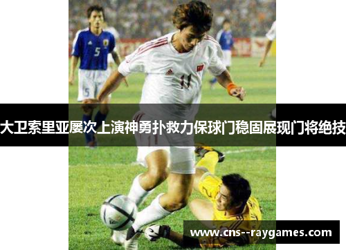 大卫索里亚屡次上演神勇扑救力保球门稳固展现门将绝技 大卫索里亚屡次上演神勇扑救力保球门稳固展现门将绝技