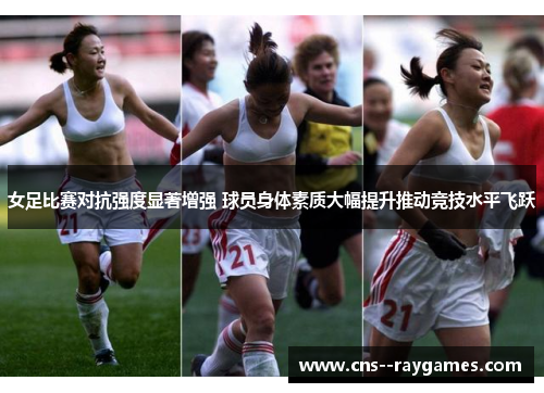 女足比赛对抗强度显著增强 球员身体素质大幅提升推动竞技水平飞跃 女足比赛对抗强度显著增强 球员身体素质大幅提升推动竞技水平飞跃