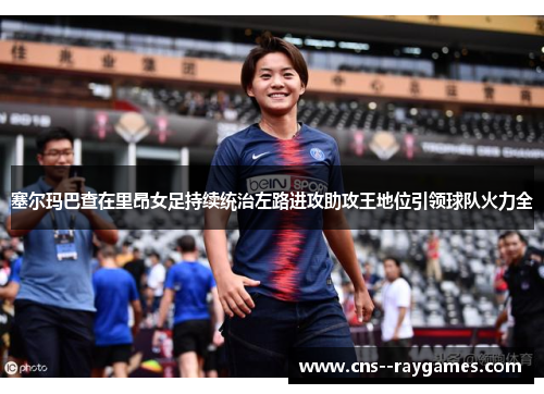 塞尔玛巴查在里昂女足持续统治左路进攻助攻王地位引领球队火力全 塞尔玛巴查在里昂女足持续统治左路进攻助攻王地位引领球队火力全