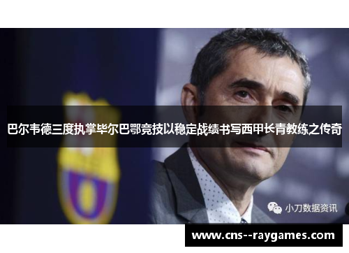 巴尔韦德三度执掌毕尔巴鄂竞技以稳定战绩书写西甲长青教练之传奇