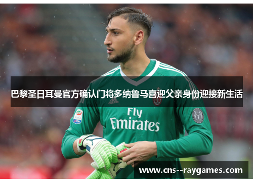 巴黎圣日耳曼官方确认门将多纳鲁马喜迎父亲身份迎接新生活 巴黎圣日耳曼官方确认门将多纳鲁马喜迎父亲身份迎接新生活