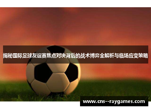 揭秘国际足球友谊赛焦点对决背后的战术博弈全解析与临场应变策略