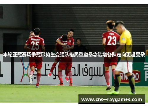 本轮亚冠赛场争冠形势生变强队格局重塑悬念陡增各队走向更趋复杂 本轮亚冠赛场争冠形势生变强队格局重塑悬念陡增各队走向更趋复杂