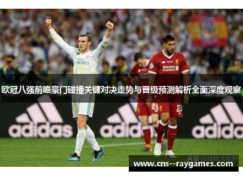 欧冠八强前瞻豪门碰撞关键对决走势与晋级预测解析全面深度观察