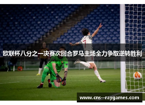 欧联杯八分之一决赛次回合罗马主场全力争取逆转胜利 欧联杯八分之一决赛次回合罗马主场全力争取逆转胜利