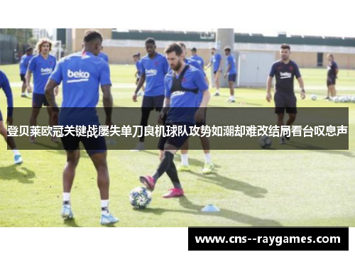 登贝莱欧冠关键战屡失单刀良机球队攻势如潮却难改结局看台叹息声