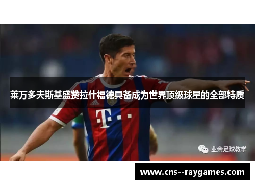 莱万多夫斯基盛赞拉什福德具备成为世界顶级球星的全部特质