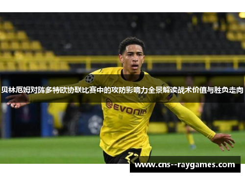 贝林厄姆对阵多特欧协联比赛中的攻防影响力全景解读战术价值与胜负走向