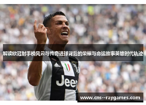 解读欧冠射手榜风云与传奇进球背后的荣耀与命运故事英雄时代轨迹