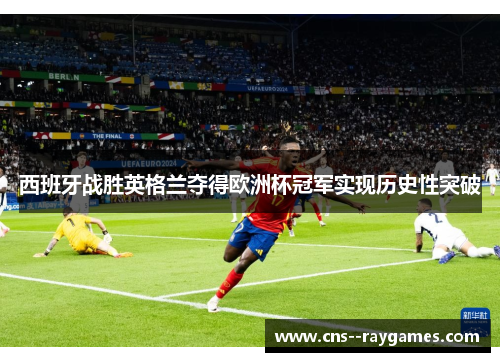 西班牙战胜英格兰夺得欧洲杯冠军实现历史性突破 西班牙战胜英格兰夺得欧洲杯冠军实现历史性突破
