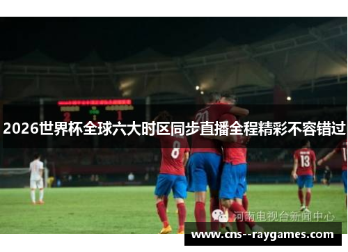 2026世界杯全球六大时区同步直播全程精彩不容错过
