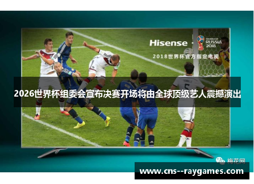 2026世界杯组委会宣布决赛开场将由全球顶级艺人震撼演出