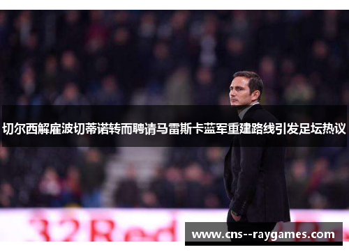 切尔西解雇波切蒂诺转而聘请马雷斯卡蓝军重建路线引发足坛热议