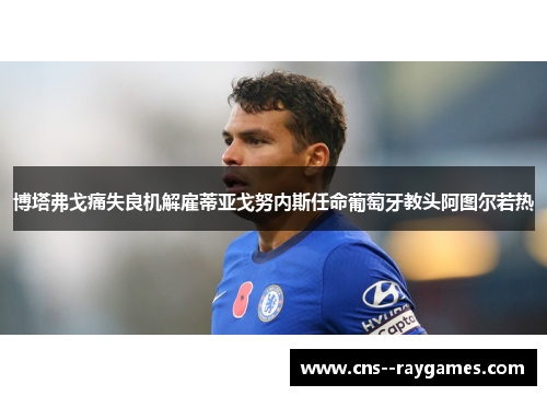 博塔弗戈痛失良机解雇蒂亚戈努内斯任命葡萄牙教头阿图尔若热