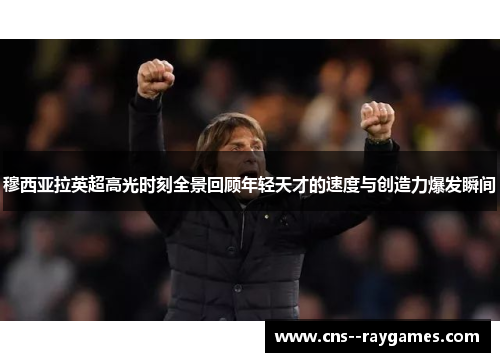 穆西亚拉英超高光时刻全景回顾年轻天才的速度与创造力爆发瞬间