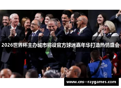 2026世界杯主办城市将设官方球迷嘉年华打造热情盛会 2026世界杯主办城市将设官方球迷嘉年华打造热情盛会
