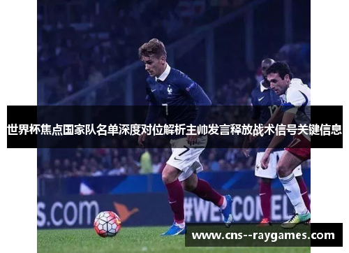 世界杯焦点国家队名单深度对位解析主帅发言释放战术信号关键信息
