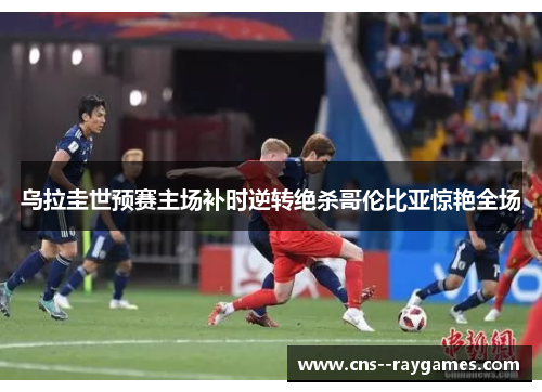 乌拉圭世预赛主场补时逆转绝杀哥伦比亚惊艳全场