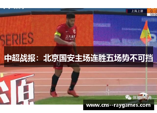 中超战报：北京国安主场连胜五场势不可挡