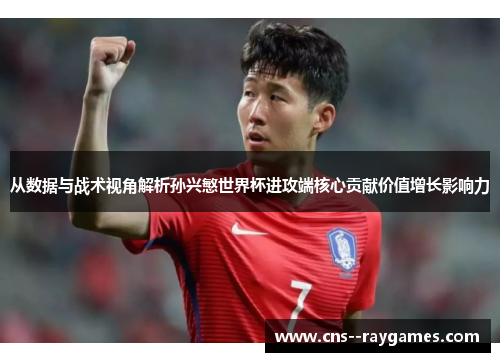从数据与战术视角解析孙兴慜世界杯进攻端核心贡献价值增长影响力