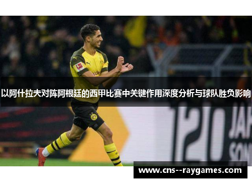 以阿什拉夫对阵阿根廷的西甲比赛中关键作用深度分析与球队胜负影响