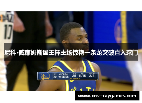 尼科·威廉姆斯国王杯主场惊艳一条龙突破直入球门