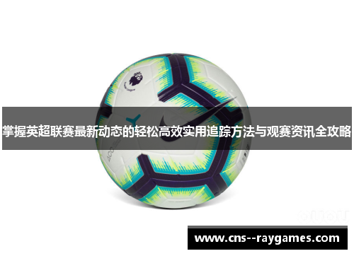 掌握英超联赛最新动态的轻松高效实用追踪方法与观赛资讯全攻略
