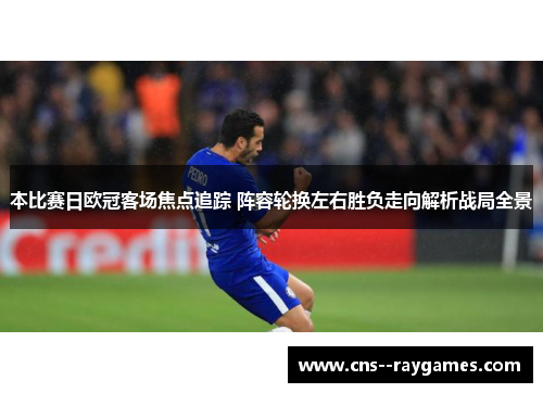 本比赛日欧冠客场焦点追踪 阵容轮换左右胜负走向解析战局全景