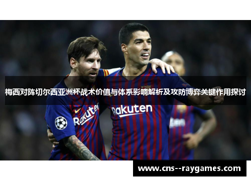 梅西对阵切尔西亚洲杯战术价值与体系影响解析及攻防博弈关键作用探讨 梅西对阵切尔西亚洲杯战术价值与体系影响解析及攻防博弈关键作用探讨