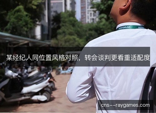 某经纪人同位置风格对照，转会谈判更看重适配度