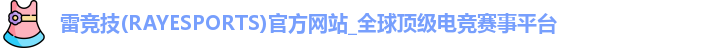 雷竞技(RAYESPORTS)官方网站_全球顶级电竞赛事平台